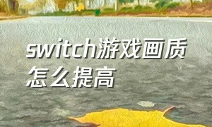 switch游戏画质怎么提高（switch游戏为什么画质很差）