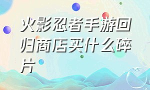 火影忍者手游回归商店买什么碎片