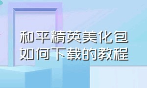 和平精英美化包如何下载的教程（和平精英美化包永久免费版）