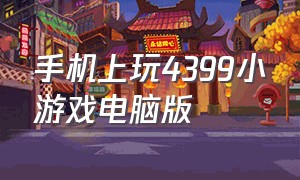 手机上玩4399小游戏电脑版（手机玩4399小游戏电脑版）