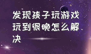 发现孩子玩游戏玩到很晚怎么解决