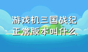 游戏机三国战纪正常版本叫什么