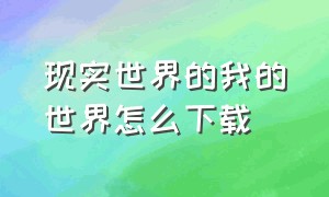 现实世界的我的世界怎么下载（怎么下载真实的我的世界）