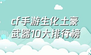 cf手游生化土豪武器10大排行榜