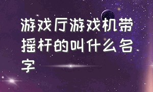 游戏厅游戏机带摇杆的叫什么名字