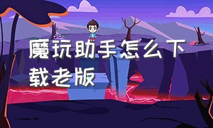 魔玩助手怎么下载老版（魔玩助手正确下载方法）