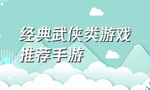 经典武侠类游戏推荐手游（经典的武侠手游）