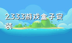 2333游戏盒子安装（233游戏盒子安装）