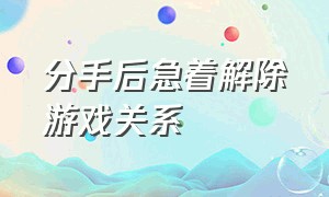 分手后急着解除游戏关系