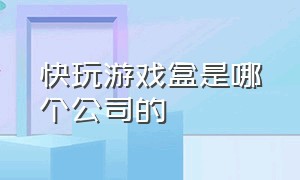 快玩游戏盒是哪个公司的