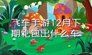 飞车手游12月下期礼包出什么车