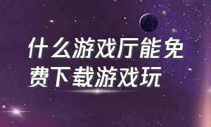 什么游戏厅能免费下载游戏玩