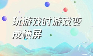 玩游戏时游戏变成横屏（打游戏时游戏成了竖屏怎么办）