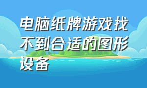 电脑纸牌游戏找不到合适的图形设备