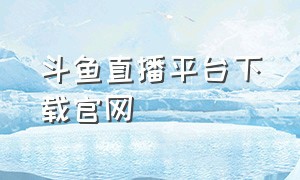 斗鱼直播平台下载官网