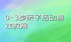 0-3岁亲子活动游戏教案