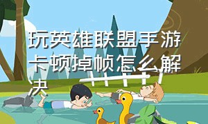 玩英雄联盟手游卡顿掉帧怎么解决