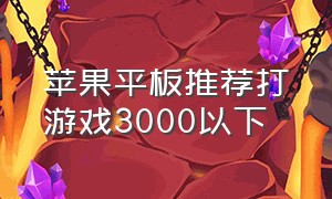 苹果平板推荐打游戏3000以下