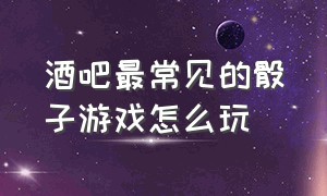 酒吧最常见的骰子游戏怎么玩