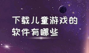 下载儿童游戏的软件有哪些