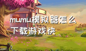 mumu模拟器怎么下载游戏快（mumu模拟器的游戏服务怎么下载）