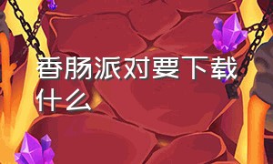 香肠派对要下载什么（香肠派对从什么地方下载）