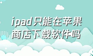 ipad只能在苹果商店下载软件吗