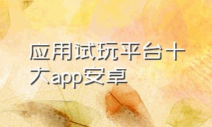 应用试玩平台十大app安卓（应用试玩app平台）
