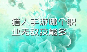 猎人手游哪个职业无敌技能多（猎人手游速刷哪个职业厉害）