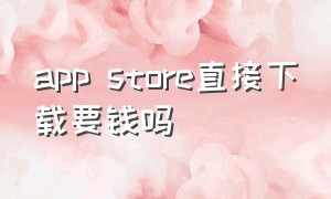 app store直接下载要钱吗（app store下载什么需要付费）