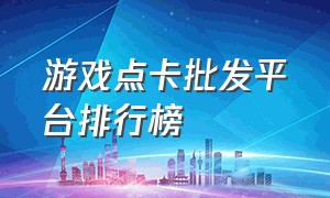 游戏点卡批发平台排行榜