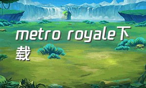 metro royale下载（metroroyale电脑怎么下）