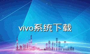 vivo系统下载（vivo官方升级包下载）