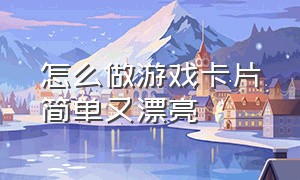 怎么做游戏卡片简单又漂亮（游戏闯关简单卡片制作）