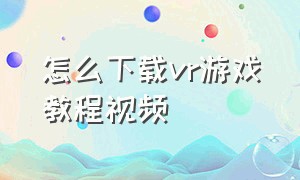 怎么下载vr游戏教程视频