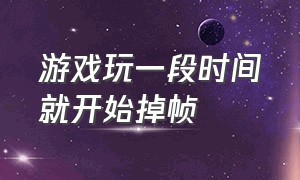 游戏玩一段时间就开始掉帧（刚开始游戏掉帧过一会就好了）