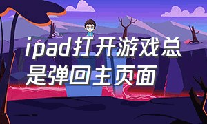 ipad打开游戏总是弹回主页面（苹果ipad打游戏老是弹出应用界面）