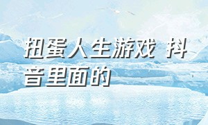 扭蛋人生游戏 抖音里面的（抖音游戏入口扭蛋人生）