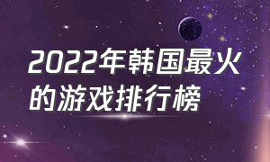 2022年韩国最火的游戏排行榜（2024韩国游戏排行榜前十名）