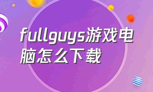 fullguys游戏电脑怎么下载（cygnus游戏怎么下载）