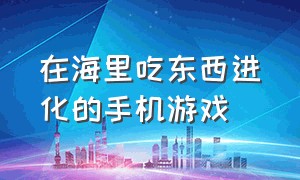 在海里吃东西进化的手机游戏