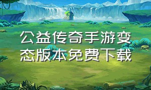 公益传奇手游变态版本免费下载（变态传奇手游免费版2024）