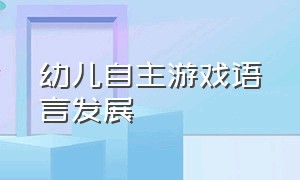 幼儿自主游戏语言发展（幼儿自主游戏中关键问题的解决）