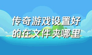 传奇游戏设置好的在文件夹哪里