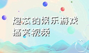 炮芯的娱乐游戏搞笑视频