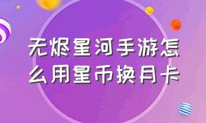 无烬星河手游怎么用星币换月卡