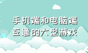 手机端和电脑端互通的大型游戏