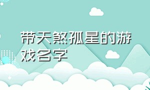 带天煞孤星的游戏名字（比较好听的游戏名带星星的）