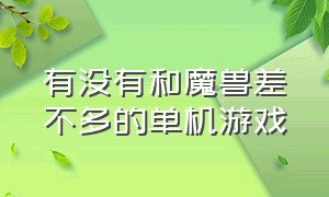 有没有和魔兽差不多的单机游戏（有没有和魔兽差不多的单机游戏手机版）