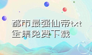 都市最强仙帝txt全集免费下载（《都市最强仙帝》）